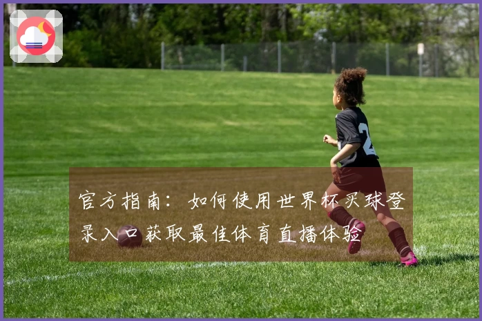 官方指南：如何使用世界杯买球登录入口获取最佳体育直播体验