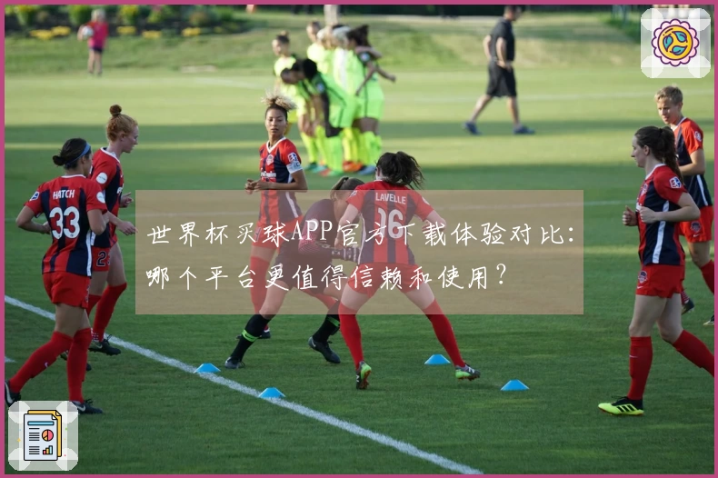 世界杯买球APP官方下载体验对比：哪个平台更值得信赖和使用？