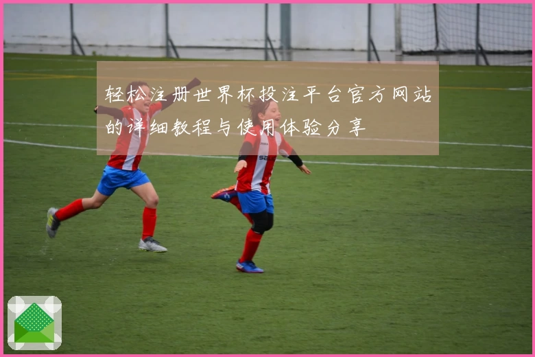 轻松注册世界杯投注平台官方网站的详细教程与使用体验分享