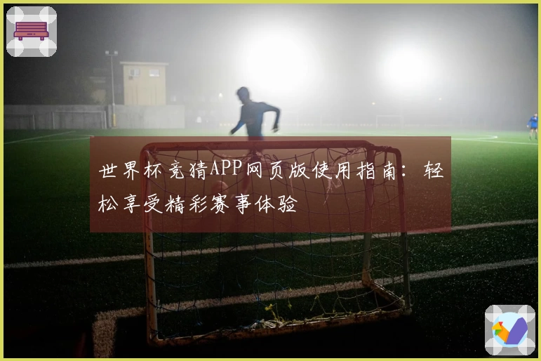 世界杯竞猜APP网页版使用指南：轻松享受精彩赛事体验