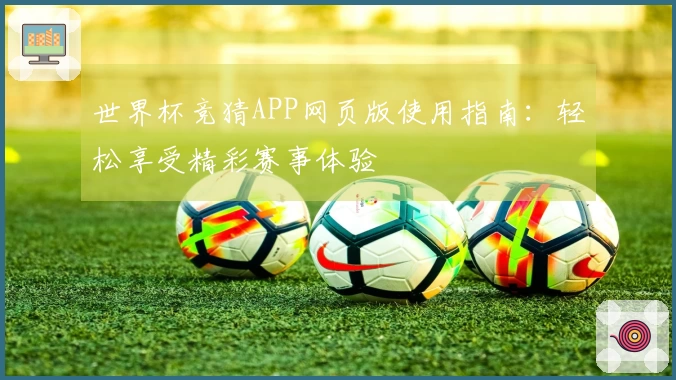 世界杯竞猜APP网页版使用指南：轻松享受精彩赛事体验