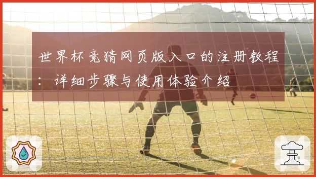 世界杯竞猜网页版入口的注册教程:详细步骤与使用体验介绍