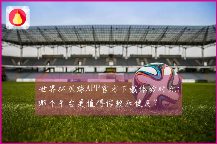 世界杯买球APP官方下载体验对比：哪个平台更值得信赖和使用？